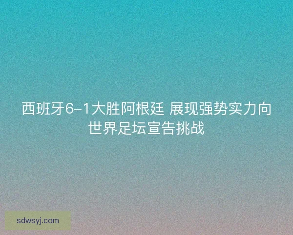 西班牙6-1大胜阿根廷 展现强势实力向世界足坛宣告挑战