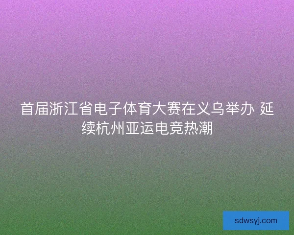 首届浙江省电子体育大赛在义乌举办 延续杭州亚运电竞热潮