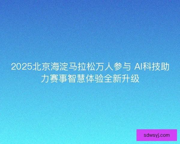 2025北京海淀马拉松万人参与 AI科技助力赛事智慧体验全新升级
