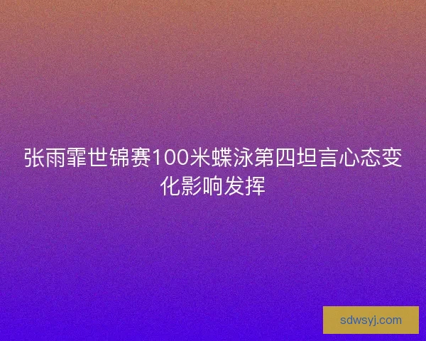 张雨霏世锦赛100米蝶泳第四坦言心态变化影响发挥