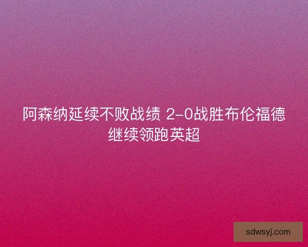 阿森纳延续不败战绩 2-0战胜布伦福德继续领跑英超