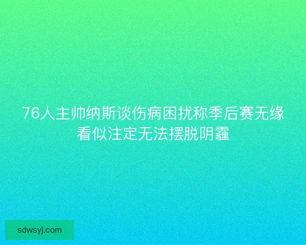 76人主帅纳斯谈伤病困扰称季后赛无缘看似注定无法摆脱阴霾