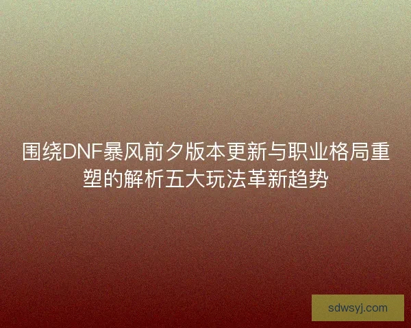 围绕DNF暴风前夕版本更新与职业格局重塑的解析五大玩法革新趋势