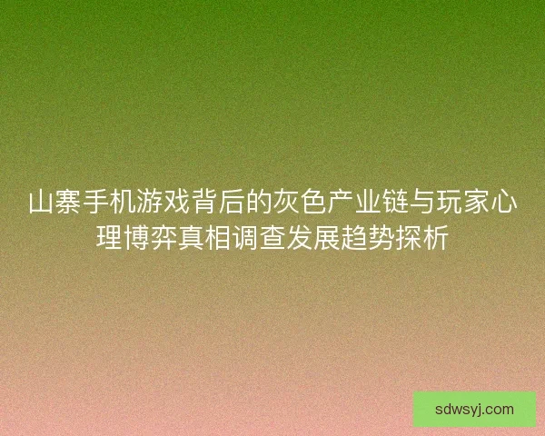 山寨手机游戏背后的灰色产业链与玩家心理博弈真相调查发展趋势探析